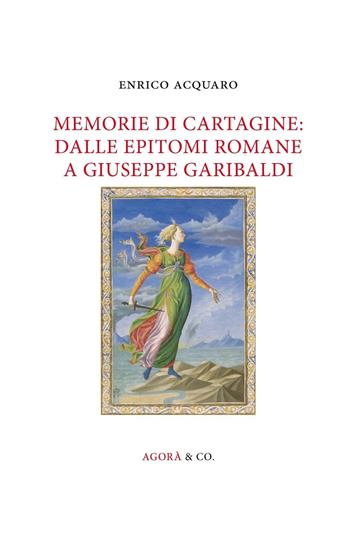 Memorie di Cartagine: dalle epitomi romane a Giuseppe Garibaldi - Enrico Acquaro - Libro Agorà & Co. (Lugano) 2016, La memoria dei Fenici | Libraccio.it
