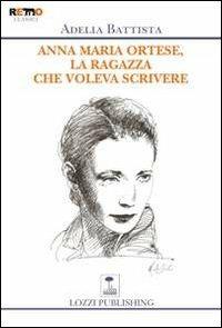 Anna Maria Ortese, la ragazza che voleva scrivere - Adelia Battista - Libro Lozzi Publishing 2013, Remo | Libraccio.it