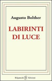 Labirinti di luce - Augusto Bolther - Libro Gilgamesh Edizioni 2012, Ishtar. Poesia | Libraccio.it