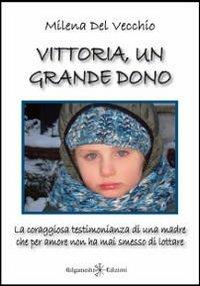 Vittoria, un grande dono. La coraggiosa testimonianza di una madre che per amore non ha mai smesso di lottare - Milena Del Vecchio - Libro Gilgamesh Edizioni 2013, Fuori collana | Libraccio.it