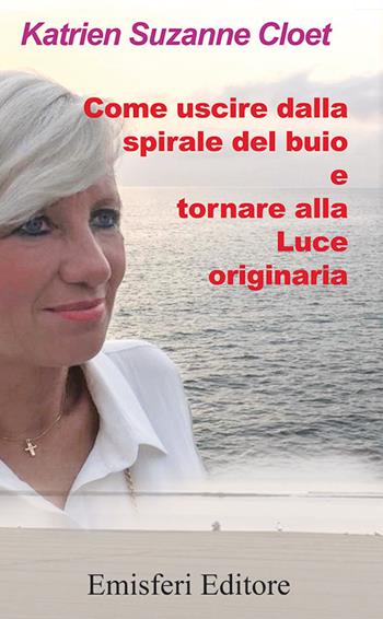 Come uscire dalla spirale del buio e tornare alla luce originaria - Katrien Suzanne Cloet - Libro Emisferi Editore 2018 | Libraccio.it
