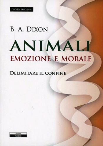 Animali. Emozioni e morale. Delimitare il confine - B.A. Dixon - Libro Ariele 2013, Cogito, ergo sum | Libraccio.it