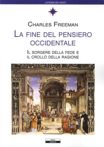 La fine del pensiero occidentale. Il sorgere della fede e il crollo della ragione - Charles Freeman - Libro Ariele 2016, La rosa dei venti | Libraccio.it