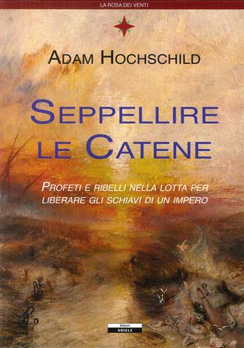 Seppellire le catene. Profeti e ribelli nella lotta per liberare gli schiavi di un impero - Adam Hochschild - Libro Ariele 2018, La rosa dei venti | Libraccio.it