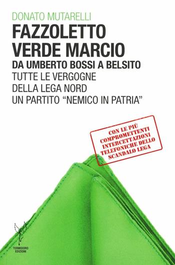 Fazzoletto verde marcio. Da Umberto Bossi a Belsito. Tutte le vergogne della Lega Nord, un partito «nemico in patria» - Donato Mutarelli - Libro Termidoro Edizioni 2012 | Libraccio.it