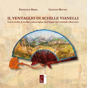 Il ventaglio di Achille Vianelli. Vedute inedite di Avellino, Ariano Irpino, Sant'Angelo dei Lombardi e Benevento - Francesco Barra, Gaetano Matteo - Libro Terebinto Edizioni 2016 | Libraccio.it