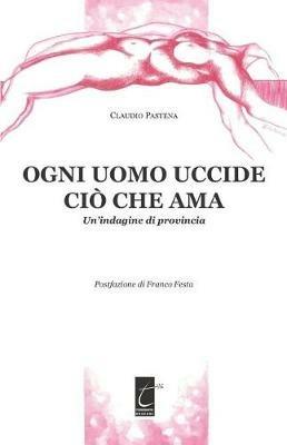 Ogni uomo uccide ciò che ama. Un'indagine di provincia - Claudio Pastena - Libro Terebinto Edizioni 2018 | Libraccio.it
