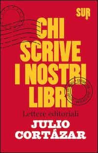 Chi scrive i nostri libri. Lettere editoriali - Julio Cortázar - Libro Sur 2014 | Libraccio.it