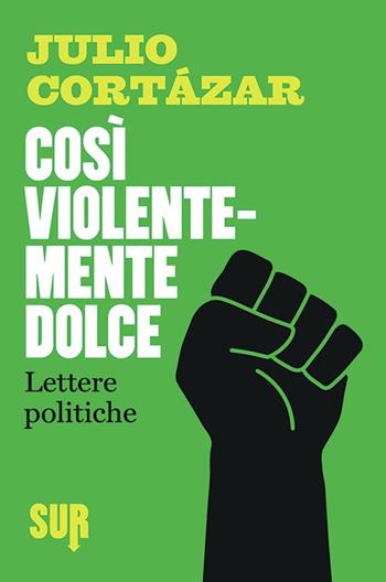 Così violentemente dolce. Lettere politiche - Julio Cortázar - Libro Sur 2015 | Libraccio.it