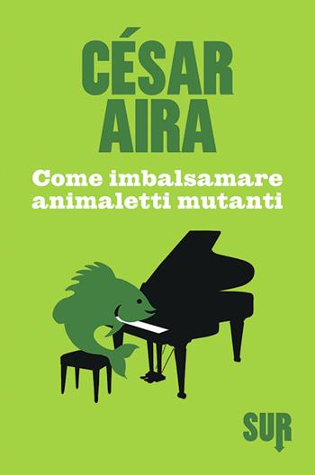 Come imbalsamare animaletti mutanti - César Aira - Libro Sur 2015 | Libraccio.it