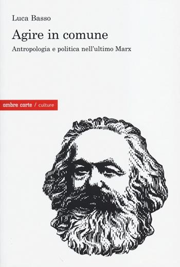 Agire in comune. Antropologia e politica nell'ultimo Marx - Luca Basso - Libro Ombre Corte 2012, Culture | Libraccio.it