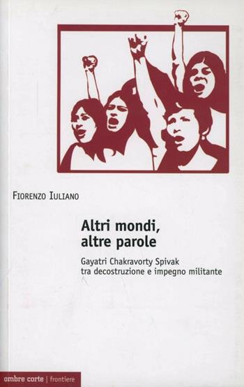 Altri mondi, altre parole. Gayatri Chakravorty Spivak tra decostruzione e impegno militante - Fiorenzo Iuliano - Libro Ombre Corte 2012, Frontiere | Libraccio.it