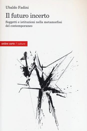Il futuro incerto. Soggetti e istituzioni nella metamorfosi del contemporaneo - Ubaldo Fadini - Libro Ombre Corte 2013, Culture | Libraccio.it