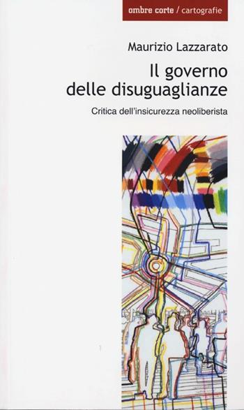 Il governo delle disuguaglianze. Critica dell'insicurezza neoliberista - Maurizio Lazzarato - Libro Ombre Corte 2013, Cartografie | Libraccio.it