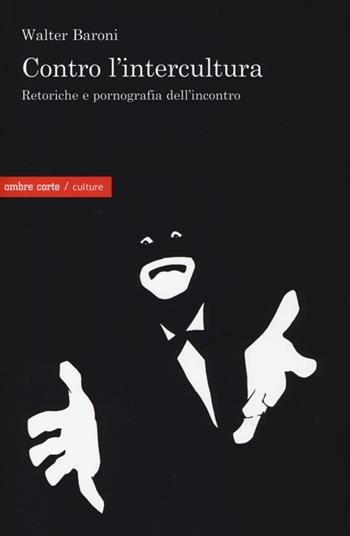 Contro l'intercultura. Retoriche e pornografia dell'incontro - Walter Baroni - Libro Ombre Corte 2013, Culture | Libraccio.it