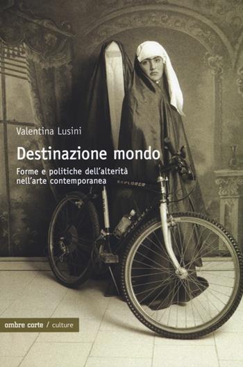 Destinazione mondo. Forme e politiche dell'alterità nell'arte contemporanea - Valentina Lusini - Libro Ombre Corte 2013, Culture | Libraccio.it