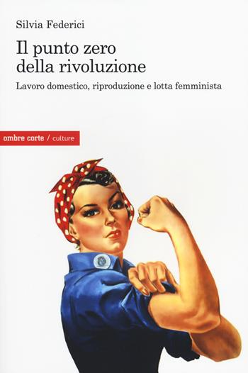 Il punto zero della rivoluzione. Lavoro domestico, riproduzione e lotta femminista - Silvia Federici - Libro Ombre Corte 2014, Culture | Libraccio.it