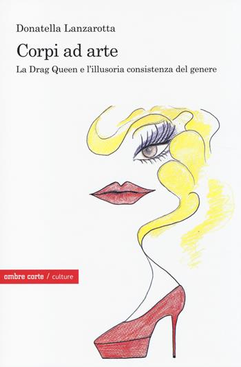 Corpi ad arte. La drag queen e l'illusoria consistenza del genere - Donatella Lanzarotta - Libro Ombre Corte 2014, Culture | Libraccio.it