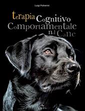 Terapia cognitivo comportamentale del cane. Come intervenire nei disturbi o nelle patologie del comportamento tramite la psicoterapia