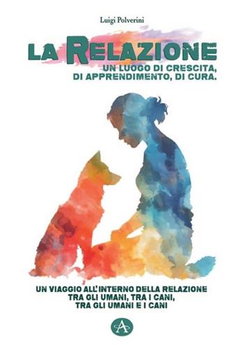 La relazione un luogo di crescita, di apprendimento, di cura. Un viaggio all'interno della relazione tra gli umani, tra i cani, tra gli umani e i cani - Luigi Polverini - Libro Edizioni Altea 2024 | Libraccio.it