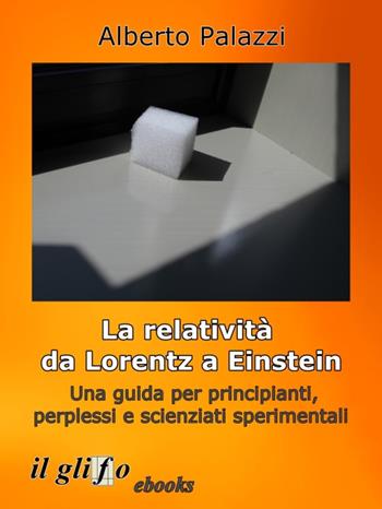 La relatività da Lorentz a Einstein. Una guida per principianti, perplessi e scienziati sperimentali. Nuova ediz. - Alberto Palazzi - Libro il glifo 2017 | Libraccio.it
