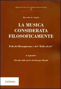 La musica considerata filosoficamente. Echi del Risorgimento e del «bello ideale» - Marcello De Angelis, Giuseppe Mazzini - Libro LoGisma 2011, Biblioteca dell'Accademia Florentia Mater | Libraccio.it