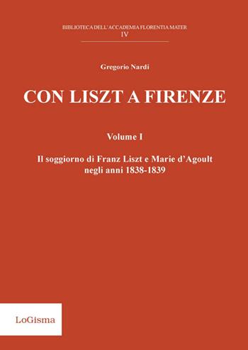 Con Liszt a Firenze. Il soggiorno di Franz Liszt e Marie d'Agoult negli anni 1838-1839. Vol. 1 - Gregorio Nardi - Libro LoGisma 2015, Biblioteca dell'Accademia Florentia Mater | Libraccio.it