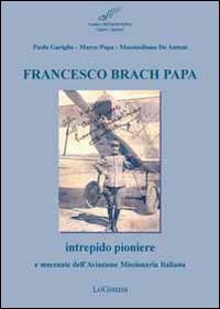 Francesco Brach Papa. Intrepido pioniere e mecenate dell'Aviazione Missionaria Italiana - Paolo Gariglio, Marco Papa, Massimiliano De Antoni - Libro LoGisma 2014, Aeronautica | Libraccio.it