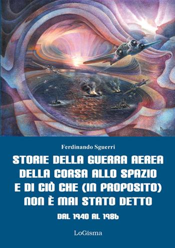 Storie della guerra aerea, della corsa allo spazio e di ciò che (in proposito) non è mai stato detto. Dal 1940 al 1986 - Ferdinando Sguerri - Libro LoGisma 2016, Aeronautica | Libraccio.it