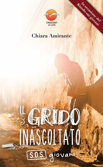 Il grido inascoltato. S.O.S. giovani - Chiara Amirante - Libro Orizzonti di Luce 2018 | Libraccio.it