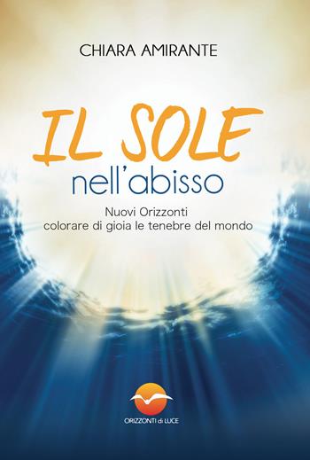 Il sole nell'abisso. Nuovi Orizzonti: colorare di gioia le tenebre del mondo - Chiara Amirante - Libro Orizzonti di Luce 2018 | Libraccio.it