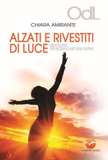 Alzati e rivestiti di luce. Meditazioni per ricominciare ogni giorno - Chiara Amirante - Libro Orizzonti di Luce 2013 | Libraccio.it