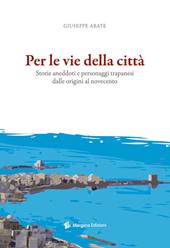 Per le vie della città. Storie, aneddoti e personaggi trapanesi dalle origini al Novecento