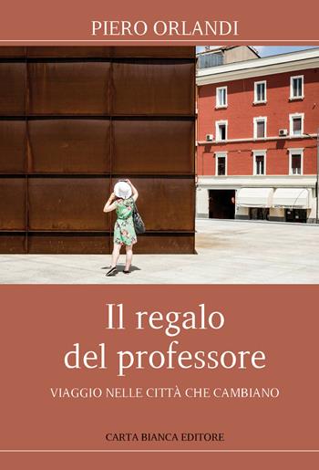 Il regalo del professore. Viaggio nelle città che cambiano - Piero Orlandi - Libro Carta Bianca (Faenza) 2021 | Libraccio.it