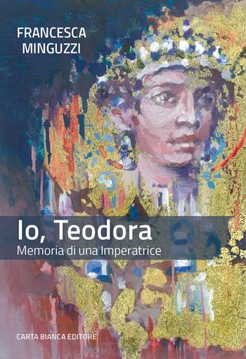 Io, Teodora. Memoria di una imperatrice - Francesca Minguzzi - Libro Carta Bianca (Faenza) 2020 | Libraccio.it