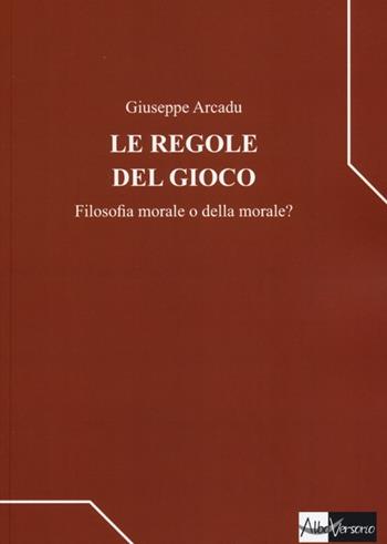 Le regole del gioco. Filosofia morale o della morale? - Giuseppe Arcadu - Libro AlboVersorio 2012 | Libraccio.it