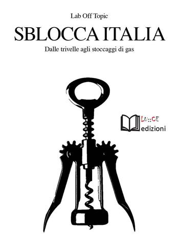 Sblocca Italia. Dalle trivelle agli stoccaggi di gas. Neocolonialismo, speculazione, nocività, democrazia  - Libro Lu.Ce 2016 | Libraccio.it