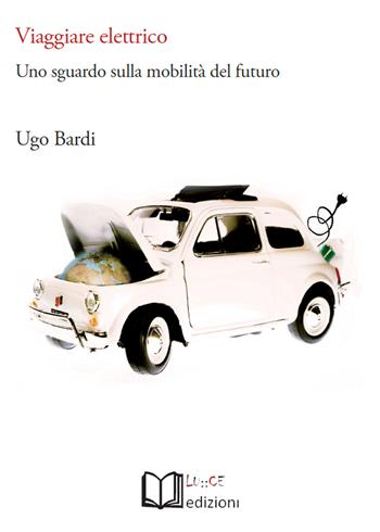 Viaggiare elettrico. Uno sguardo sulla mobilità del futuro - Ugo Bardi - Libro Lu.Ce 2017 | Libraccio.it
