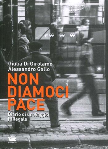 Non diamoci pace. Diario di un viaggio (il)legale - Alessandro Gallo, Giulia Di Girolamo - Libro Caracò 2014, Testimoni | Libraccio.it