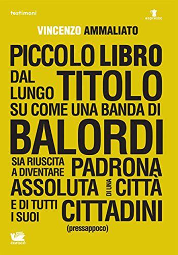 Piccolo libro dal lungo titolo su come una banda di balordi sia riuscita a diventare padrona assoluta di una città e di tutti i suoi cittadini (pressappoco) - Vincenzo Ammaliato - Libro Caracò 2015, Testimoni | Libraccio.it