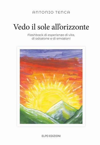 Vedo il sole all'orizzonte. Flashback di esperienze di vita, di adozione e di emozioni - Antonio Tenca - Libro Elpo Edizioni 2019 | Libraccio.it