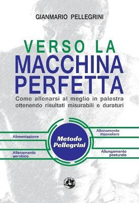 Verso la macchina perfetta. Come allenarsi al meglio in palestra ottenendo risultati misurabili e duraturi - Gianmario Pellegrini - Libro Festina Lente Edizioni 2016, Benessere e sport | Libraccio.it