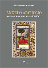 Angelo Arcuccio. Pittura e miniatura a Napoli nel '400 - Mariarosaria Ruggiero - Libro Di Mauro Franco 2014 | Libraccio.it