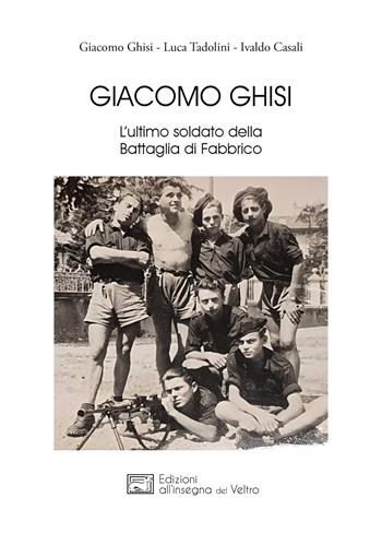 Giacomo Ghisi. L’ultimo soldato della battaglia di Fabbrico - Giacomo Ghisi, Luca Tadolini, Ivaldo Casali - Libro All'Insegna del Veltro 2022 | Libraccio.it