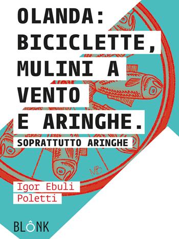 Olanda: biciclette, mulini a vento e aringhe. Soprattutto aringhe - Igor Ebuli Poletti - Libro Blonk 2019 | Libraccio.it