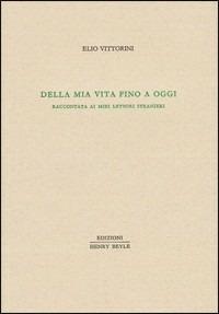 Della mia vita fino a oggi. Raccontata ai miei lettori stranieri - Elio Vittorini - Libro Henry Beyle 2012, Piccola biblioteca oggetti letterari | Libraccio.it