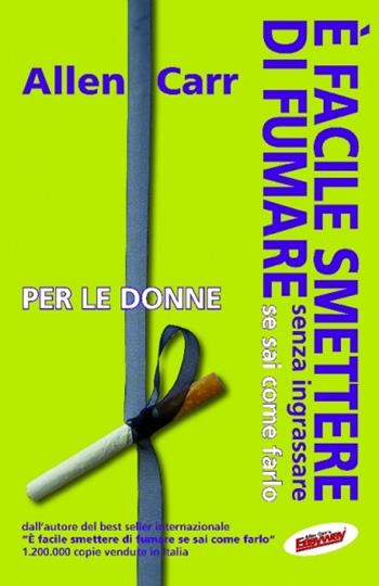 È facile smettere di fumare senza ingrassare se sai come farlo. Per le donne - Allen Carr - Libro EWI Editrice 2012 | Libraccio.it