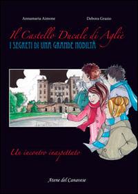 Il castello ducale di Agliè. Un incontro inaspettato. I segreti di una grande nobiltà - Annamaria Aimone - Libro Atene del Canavese 2014 | Libraccio.it