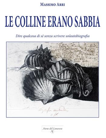 Le colline erano sabbia. Dire qualcosa di sé senza scrivere un'autobiografia - Massimo Arri - Libro Atene del Canavese 2018 | Libraccio.it