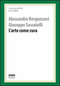 L' arte come cura. La cura responsabile - Alessandro Bergonzoni, Giuseppe Sassatelli - Libro ASMEPA Edizioni 2012, Incontri | Libraccio.it